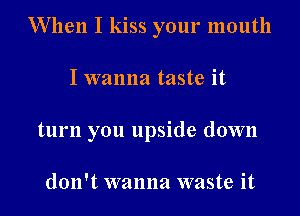 When I kiss your mouth

I wanna taste it
turn you upside down

don't wanna waste it