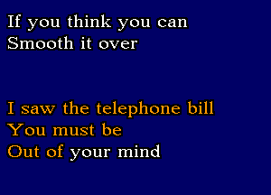 If you think you can
Smooth it over

I saw the telephone bill
You must be

Out of your mind