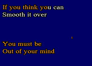 If you think you can
Smooth it over

You must be
Out of your mind