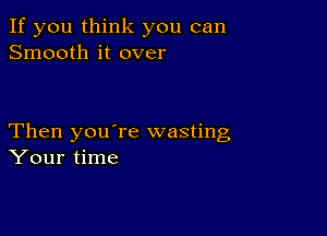 If you think you can
Smooth it over

Then you're wasting
Your time