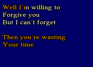 XVell I'm willing to
Forgive you
But I can't forget

Then you're wasting
Your time