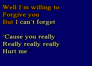 XVell I'm willing to
Forgive you
But I can't forget

Cause you really
Really really really
Hurt me