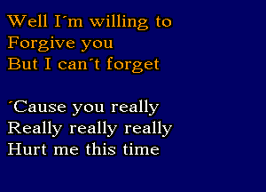 XVell I'm willing to
Forgive you
But I can't forget

Cause you really
Really really really
Hurt me this time