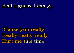 And I guess I can g(

Cause you really
Really really really
Hurt me this time