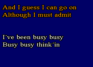 And I guess I can go on
Although I must admit

Ive been busy busy
Busy busy think'in