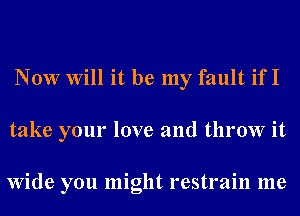 Now Will it be my fault if I
take your love and throw it

Wide you might restrain me