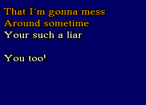 That I'm gonna mess
Around sometime
Your such a liar

You too'