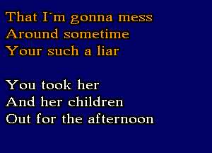 That I'm gonna mess
Around sometime
Your such a liar

You took her
And her children
Out for the afternoon