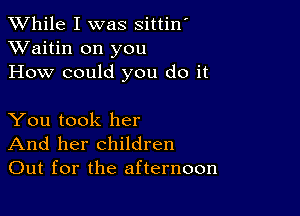 While I was sittin'
XVaitin on you
How could you do it

You took her
And her children
Out for the afternoon