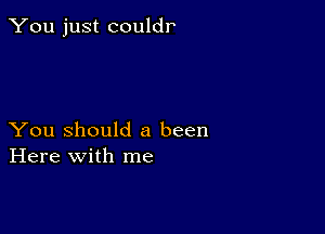 You just couldr'

You Should 8 been
Here with me