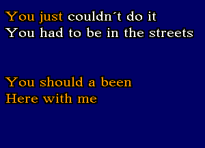 You just couldn't do it
You had to be in the streets

You Should 8 been
Here with me