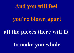 And you will feel

you're blown apart

all the pieces there will fit

to make you Whole