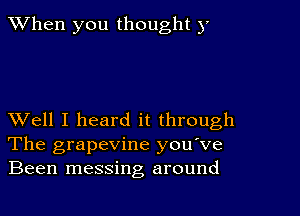 When you thought y

XVell I heard it through
The grapevine you've
Been messing around