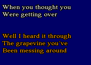 When you thought you
Were getting over

Well I heard it through
The grapevine you've
Been messing around