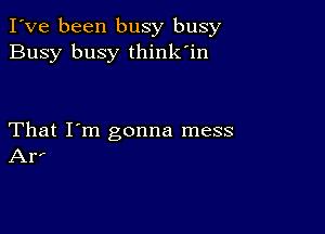 I've been busy busy
Busy busy think'in

That I'm gonna mess
Arr