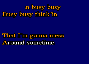 rn busy busy
Busy busy think'in

That I'm gonna mess
Around sometime