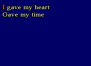 I gave my heart
Gave my time