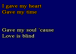 I gave my heart
Gave my time

Gave my soul 'cause
Love is blind