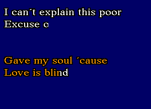 I can't explain this poor
Excuse 0

Gave my soul 'cause
Love is blind