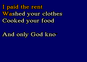 I paid the rent
XVashed your clothes
Cooked your food

And only God kno