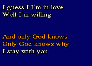 I guess I I'm in love
XVell I'm willing

And only God knows
Only God knows Why
I stay with you