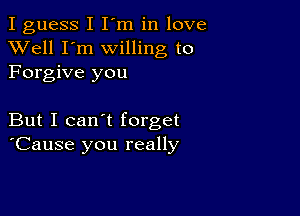 I guess I I'm in love
XVell I'm willing to
Forgive you

But I can't forget
'Cause you really