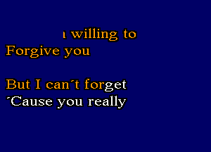 l willing to
Forgive you

But I can't forget
'Cause you really