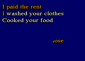 I paid the rent
I washed your clothes
Cooked your food