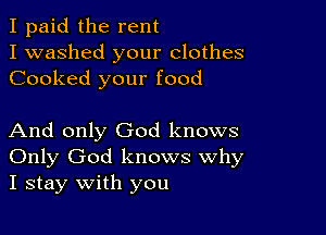 I paid the rent
I washed your clothes
Cooked your food

And only God knows
Only God knows Why
I stay with you