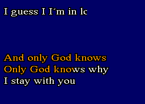 I guess I I'm in IC

And only God knows
Only God knows Why
I stay with you