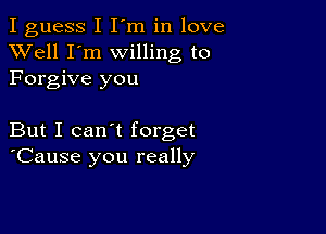 I guess I I'm in love
XVell I'm willing to
Forgive you

But I can't forget
'Cause you really