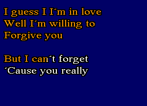 I guess I I'm in love
XVell I'm willing to
Forgive you

But I can't forget
'Cause you really