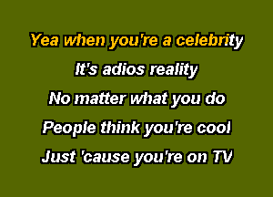 Yea when you 're a celebrity
It's adios reamy
No matter what you do

People think you're cool

Just 'cause you're on TV I