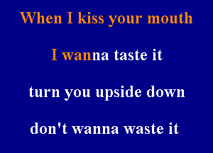 When I kiss your mouth

I wanna taste it
turn you upside down

don't wanna waste it