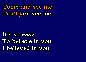 Come and see me
Can't you see me

Its so easy
To believe in you
I believed in you