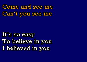 Come and see me
Can't you see me

Its so easy
To believe in you
I believed in you