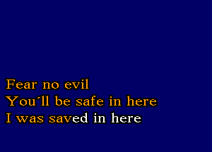 Fear no evil
You'll be safe in here
I was saved in here