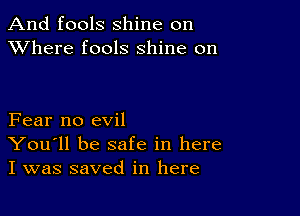 And fools shine on
XVhere fools shine on

Fear no evil
You'll be safe in here
I was saved in here