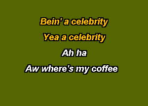 Bein' a celebrity

Yea a ceIebn'ty
Ah ha

Aw where's my coffee