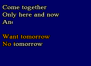 Come together

Only here and now
Ant

XVant tomorrow
No tomorrow