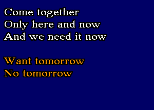 Come together
Only here and now
And we need it now

XVant tomorrow
No tomorrow