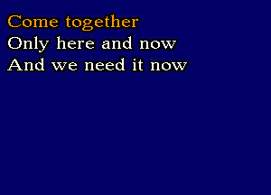 Come together
Only here and now
And we need it now