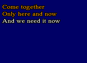 Come together
Only here and now
And we need it now