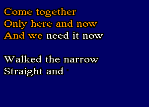 Come together
Only here and now
And we need it now

XValked the narrow
Straight and