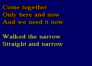 Come together
Only here and now
And we need it now

XValked the narrow
Straight and narrow