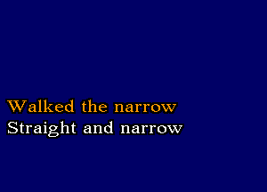 XValked the narrow
Straight and narrow