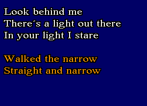 Look behind me
There's a light out there
In your light I stare

XValked the narrow
Straight and narrow