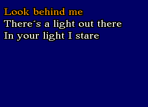 Look behind me
There's a light out there
In your light I stare