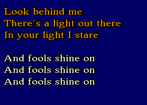 Look behind me
There's a light out there
In your light I stare

And fools shine on
And fools shine on
And fools shine on