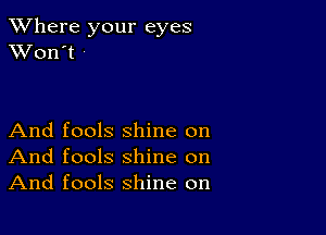 XVhere your eyes
XVon't

And fools shine on
And fools shine on
And fools shine on